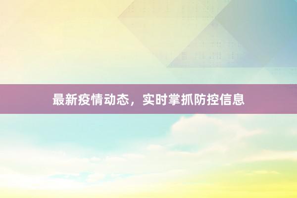 最新疫情动态，实时掌抓防控信息