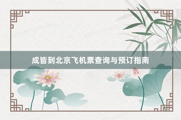 成皆到北京飞机票查询与预订指南