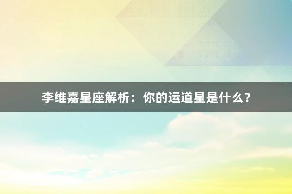 李维嘉星座解析：你的运道星是什么？