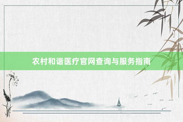 农村和谐医疗官网查询与服务指南
