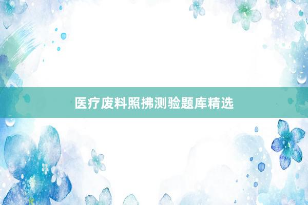 医疗废料照拂测验题库精选